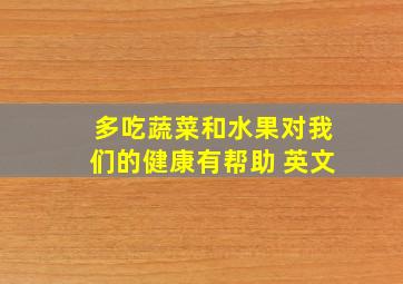 多吃蔬菜和水果对我们的健康有帮助 英文